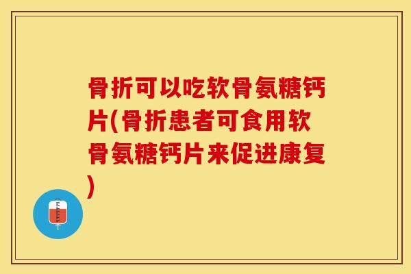 骨折可以吃软骨氨糖钙片(骨折患者可食用软骨氨糖钙片来促进康复)-第1张图片-关节保镖