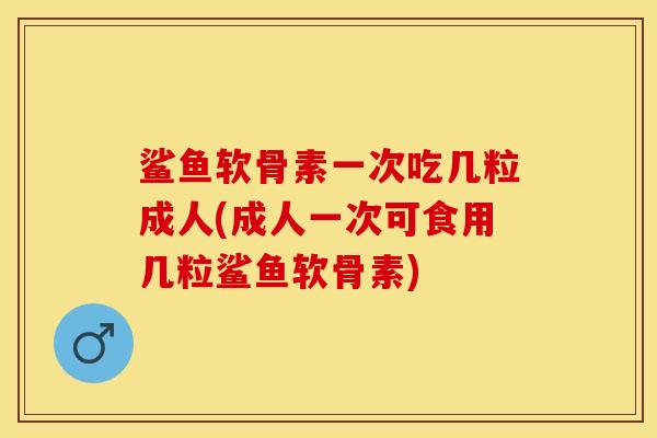 鲨鱼软骨素一次吃几粒成人(成人一次可食用几粒鲨鱼软骨素)-第1张图片-关节保镖