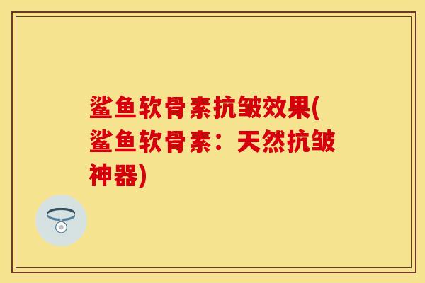 鲨鱼软骨素抗皱效果(鲨鱼软骨素：天然抗皱神器)-第1张图片-关节保镖