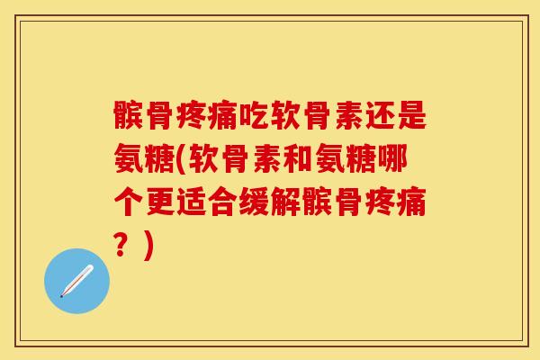 髌骨疼痛吃软骨素还是氨糖(软骨素和氨糖哪个更适合缓解髌骨疼痛？)-第1张图片-关节保镖
