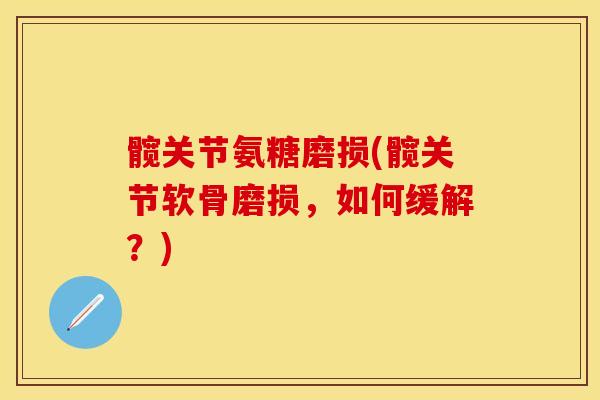 髋关节氨糖磨损(髋关节软骨磨损，如何缓解？)-第1张图片-关节保镖
