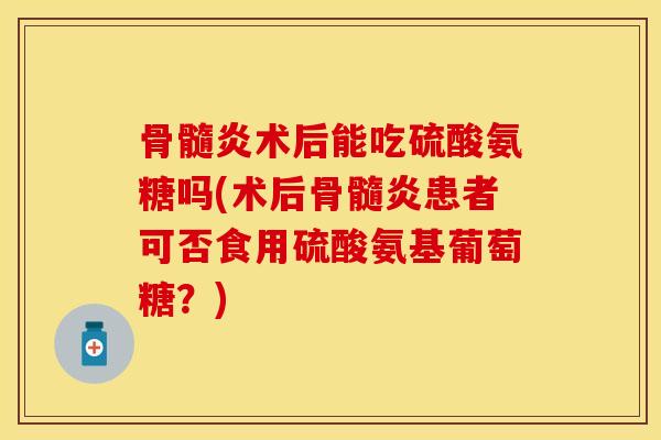 骨髓炎术后能吃硫酸氨糖吗(术后骨髓炎患者可否食用硫酸氨基葡萄糖？)-第1张图片-关节保镖