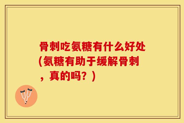 骨刺吃氨糖有什么好处(氨糖有助于缓解骨刺，真的吗？)-第1张图片-关节保镖