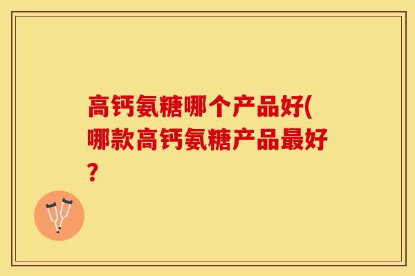 高钙氨糖哪个产品好(哪款高钙氨糖产品最好？-第1张图片-关节保镖