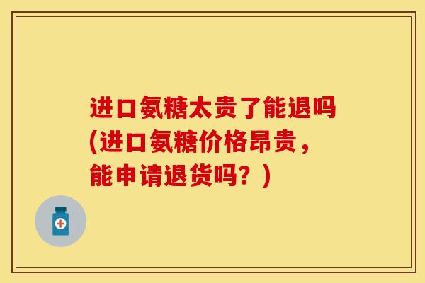 进口氨糖太贵了能退吗(进口氨糖价格昂贵，能申请退货吗？)-第1张图片-关节保镖