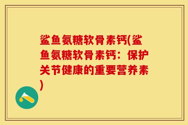 鲨鱼氨糖软骨素钙(鲨鱼氨糖软骨素钙：保护关节健康的重要营养素)-第1张图片-关节保镖