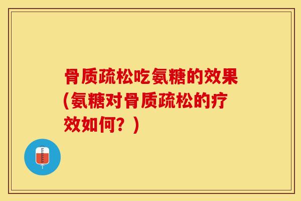 骨质疏松吃氨糖的效果(氨糖对骨质疏松的疗效如何？)-第1张图片-关节保镖