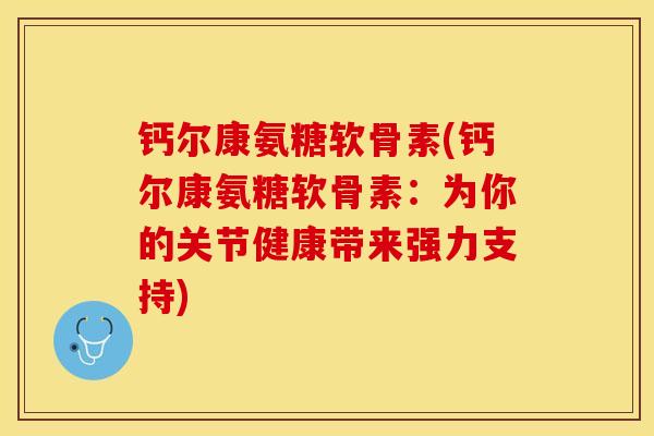 钙尔康氨糖软骨素(钙尔康氨糖软骨素：为你的关节健康带来强力支持)-第1张图片-关节保镖