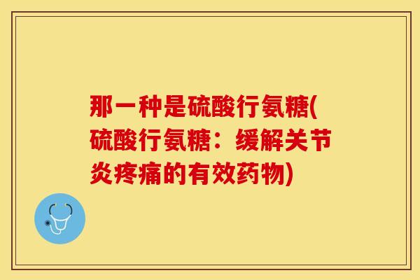 那一种是硫酸行氨糖(硫酸行氨糖：缓解关节炎疼痛的有效药物)-第1张图片-关节保镖