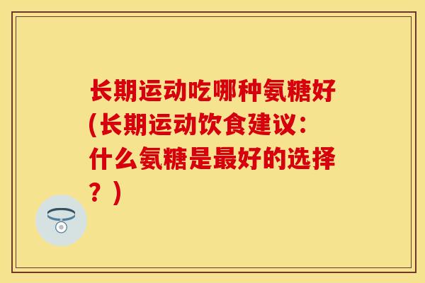 长期运动吃哪种氨糖好(长期运动饮食建议：什么氨糖是最好的选择？)-第1张图片-关节保镖