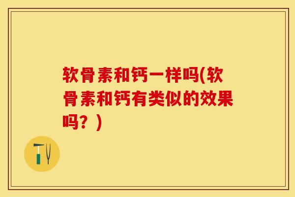 软骨素和钙一样吗(软骨素和钙有类似的效果吗？)-第1张图片-关节保镖
