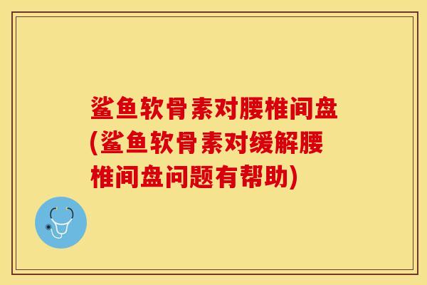 鲨鱼软骨素对腰椎间盘(鲨鱼软骨素对缓解腰椎间盘问题有帮助)-第1张图片-关节保镖