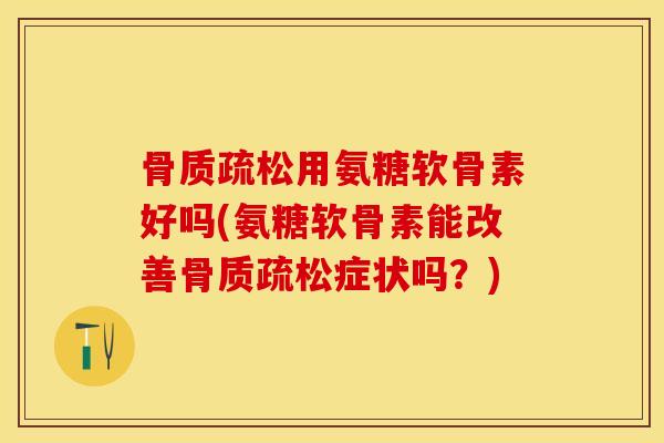 骨质疏松用氨糖软骨素好吗(氨糖软骨素能改善骨质疏松症状吗？)-第1张图片-关节保镖