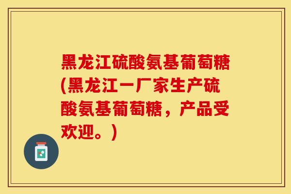 黑龙江硫酸氨基葡萄糖(黑龙江一厂家生产硫酸氨基葡萄糖，产品受欢迎。)-第1张图片-关节保镖