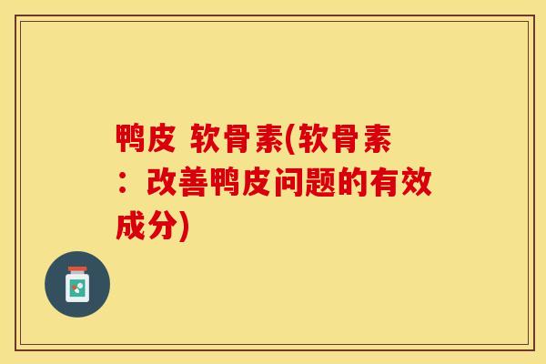 鸭皮 软骨素(软骨素：改善鸭皮问题的有效成分)-第1张图片-关节保镖