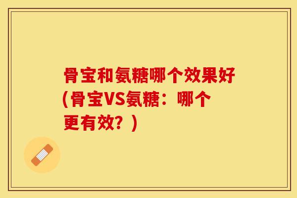 骨宝和氨糖哪个效果好(骨宝VS氨糖：哪个更有效？)-第1张图片-关节保镖