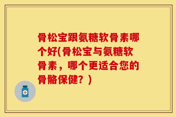 骨松宝跟氨糖软骨素哪个好(骨松宝与氨糖软骨素，哪个更适合您的骨骼保健？)-第1张图片-关节保镖