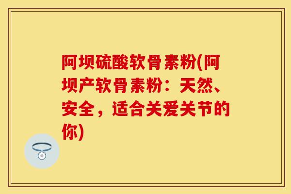 阿坝硫酸软骨素粉(阿坝产软骨素粉：天然、安全，适合关爱关节的你)-第1张图片-关节保镖