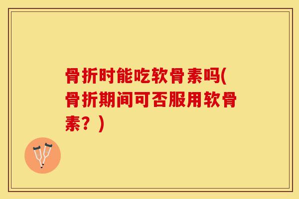 骨折时能吃软骨素吗(骨折期间可否服用软骨素？)-第1张图片-关节保镖