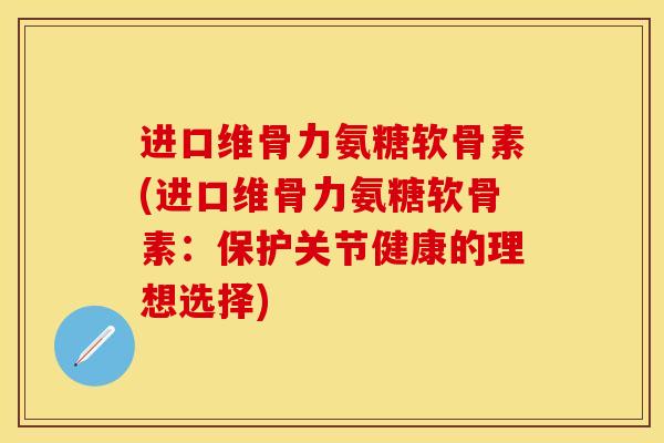 进口维骨力氨糖软骨素(进口维骨力氨糖软骨素：保护关节健康的理想选择)-第1张图片-关节保镖
