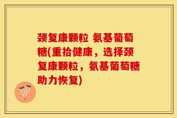 颈复康颗粒 氨基葡萄糖(重拾健康，选择颈复康颗粒，氨基葡萄糖助力恢复)-第1张图片-关节保镖