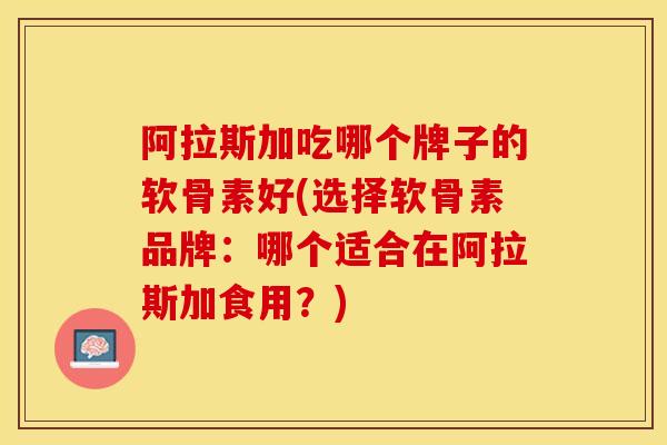 阿拉斯加吃哪个牌子的软骨素好(选择软骨素品牌：哪个适合在阿拉斯加食用？)-第1张图片-关节保镖