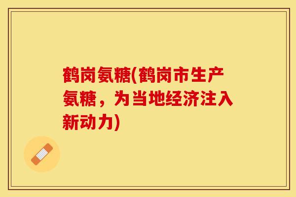 鹤岗氨糖(鹤岗市生产氨糖，为当地经济注入新动力)-第1张图片-关节保镖
