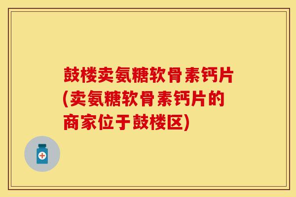 鼓楼卖氨糖软骨素钙片(卖氨糖软骨素钙片的商家位于鼓楼区)-第1张图片-关节保镖