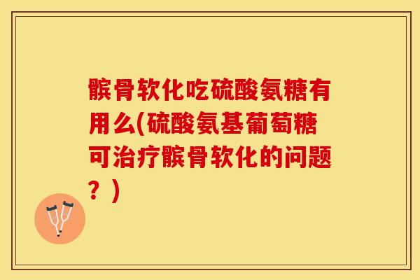 髌骨软化吃硫酸氨糖有用么(硫酸氨基葡萄糖可治疗髌骨软化的问题？)-第1张图片-关节保镖