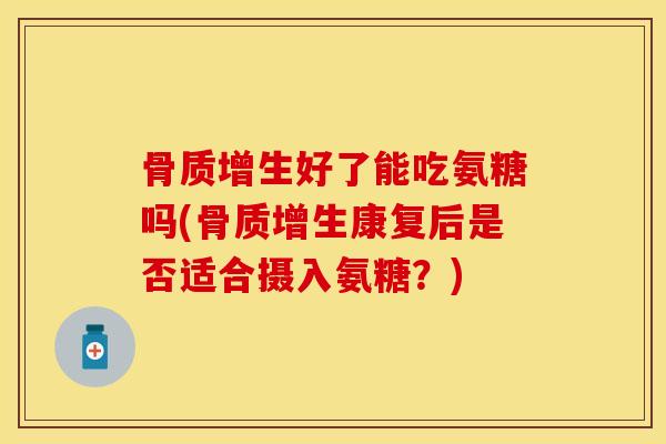 骨质增生好了能吃氨糖吗(骨质增生康复后是否适合摄入氨糖？)-第1张图片-关节保镖
