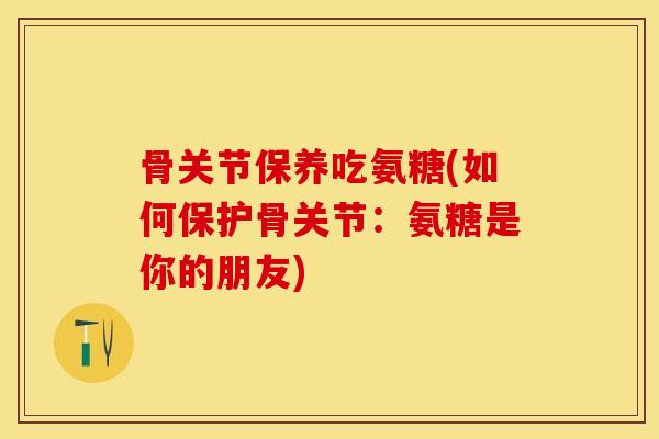 骨关节保养吃氨糖(如何保护骨关节：氨糖是你的朋友)-第1张图片-关节保镖