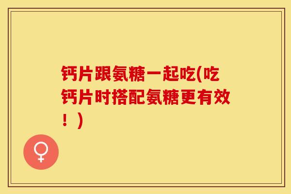 钙片跟氨糖一起吃(吃钙片时搭配氨糖更有效！)-第1张图片-关节保镖