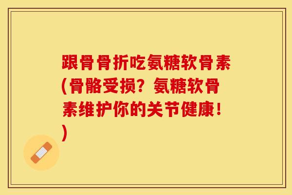 跟骨骨折吃氨糖软骨素(骨骼受损？氨糖软骨素维护你的关节健康！)-第1张图片-关节保镖