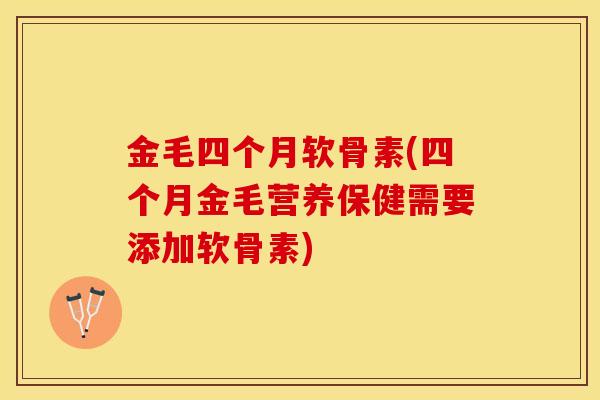 金毛四个月软骨素(四个月金毛营养保健需要添加软骨素)-第1张图片-关节保镖