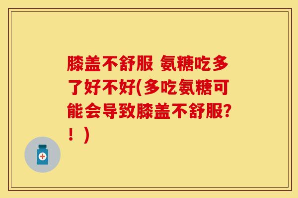 膝盖不舒服 氨糖吃多了好不好(多吃氨糖可能会导致膝盖不舒服？！)-第1张图片-关节保镖