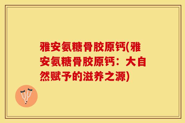 雅安氨糖骨胶原钙(雅安氨糖骨胶原钙：大自然赋予的滋养之源)-第1张图片-关节保镖