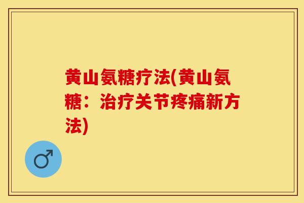 黄山氨糖疗法(黄山氨糖：治疗关节疼痛新方法)-第1张图片-关节保镖