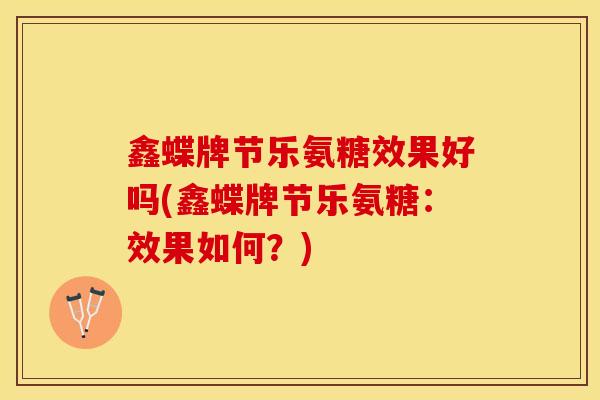 鑫蝶牌节乐氨糖效果好吗(鑫蝶牌节乐氨糖：效果如何？)-第1张图片-关节保镖