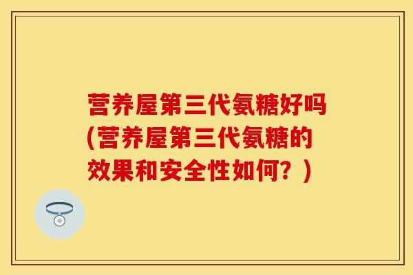 营养屋第三代氨糖好吗(营养屋第三代氨糖的效果和安全性如何？)-第1张图片-关节保镖