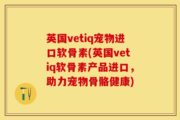 英国vetiq宠物进口软骨素(英国vetiq软骨素产品进口，助力宠物骨骼健康)-第1张图片-关节保镖