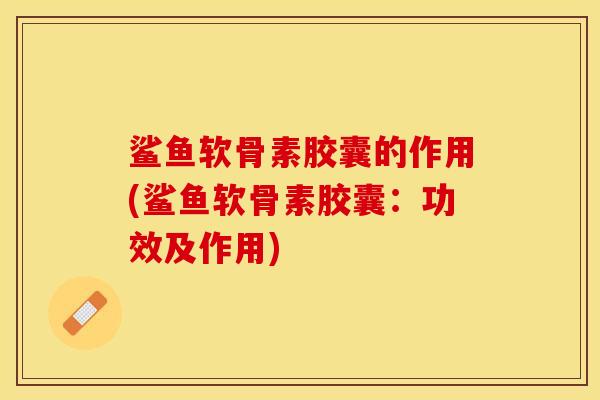鲨鱼软骨素胶囊的作用(鲨鱼软骨素胶囊：功效及作用)-第1张图片-关节保镖