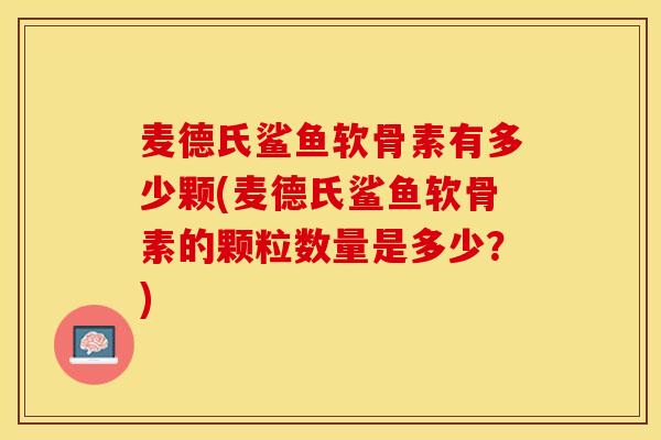 麦德氏鲨鱼软骨素有多少颗(麦德氏鲨鱼软骨素的颗粒数量是多少？)-第1张图片-关节保镖