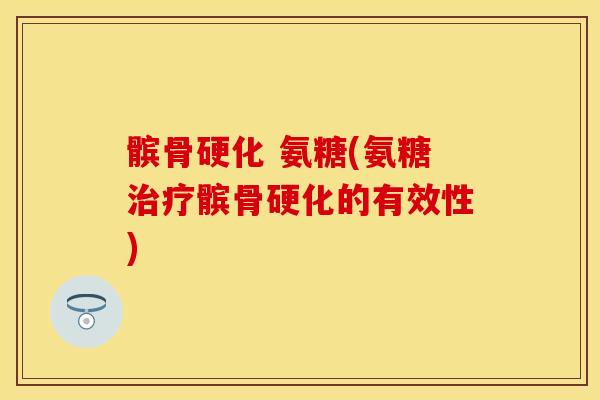 髌骨硬化 氨糖(氨糖治疗髌骨硬化的有效性)-第1张图片-关节保镖