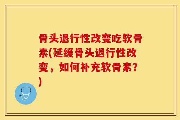 骨头退行性改变吃软骨素(延缓骨头退行性改变，如何补充软骨素？)-第1张图片-关节保镖