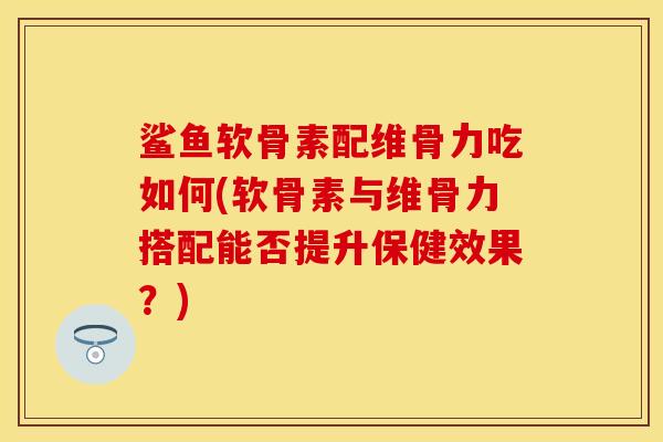 鲨鱼软骨素配维骨力吃如何(软骨素与维骨力搭配能否提升保健效果？)-第1张图片-关节保镖