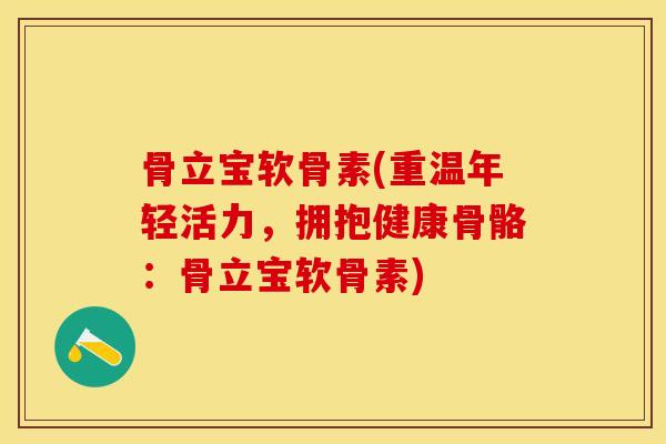 骨立宝软骨素(重温年轻活力，拥抱健康骨骼：骨立宝软骨素)-第1张图片-关节保镖