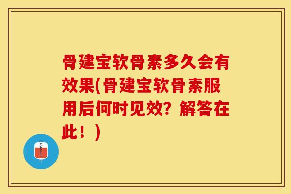 骨建宝软骨素多久会有效果(骨建宝软骨素服用后何时见效？解答在此！)-第1张图片-关节保镖
