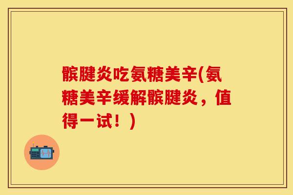髌腱炎吃氨糖美辛(氨糖美辛缓解髌腱炎，值得一试！)-第1张图片-关节保镖