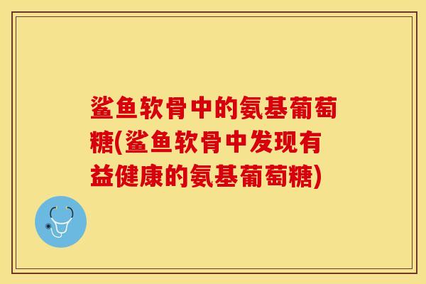 鲨鱼软骨中的氨基葡萄糖(鲨鱼软骨中发现有益健康的氨基葡萄糖)-第1张图片-关节保镖