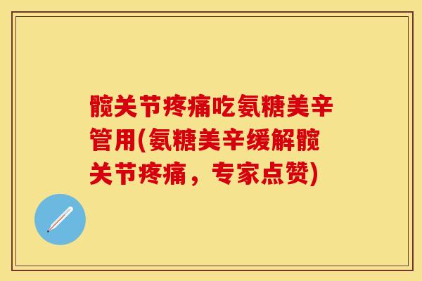 髋关节疼痛吃氨糖美辛管用(氨糖美辛缓解髋关节疼痛，专家点赞)-第1张图片-关节保镖